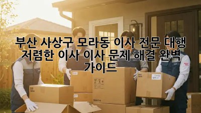 부산 사상구 모라동 이사 전문 대행: 저렴한 이사, 이사 문제 해결 완벽 가이드! 🚛