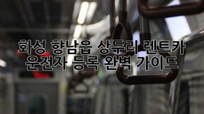 화성 향남읍 상두리 렌트카 운전자 등록 완벽 가이드